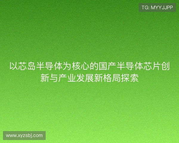 以芯岛半导体为核心的国产半导体芯片创新与产业发展新格局探索