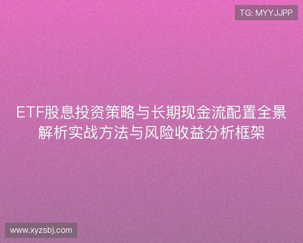 ETF股息投资策略与长期现金流配置全景解析实战方法与风险收益分析框架 ETF股息投资策略与长期现金流配置全景解析实战方法与风险收益分析框架