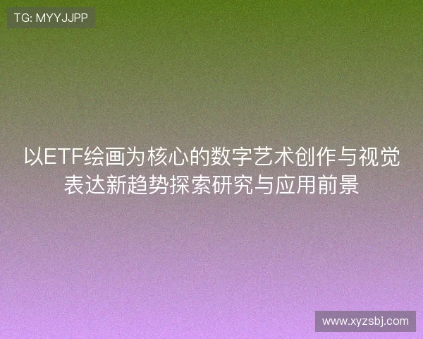 以ETF绘画为核心的数字艺术创作与视觉表达新趋势探索研究与应用前景 以ETF绘画为核心的数字艺术创作与视觉表达新趋势探索研究与应用前景
